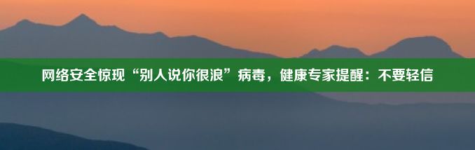 网络安全惊现“别人说你很浪”病毒，健康专家提醒：不要轻信