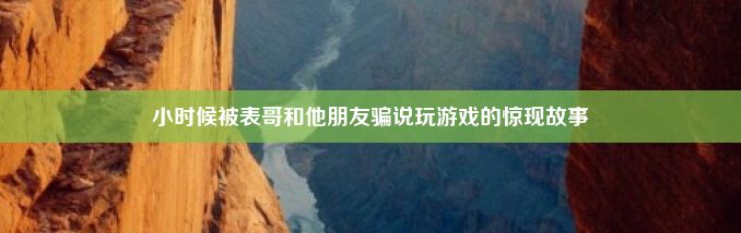 小时候被表哥和他朋友骗说玩游戏的惊现故事