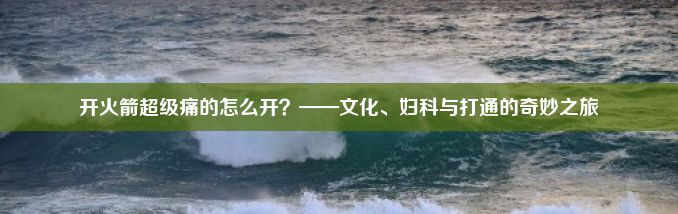 开火箭超级痛的怎么开？——文化、妇科与打通的奇妙之旅