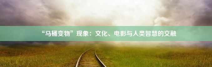 “马桶变物”现象：文化、电影与人类智慧的交融