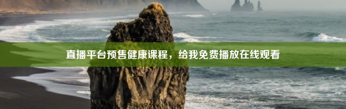 直播平台预售健康课程，给我免费播放在线观看