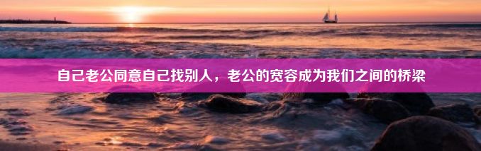 自己老公同意自己找别人，老公的宽容成为我们之间的桥梁