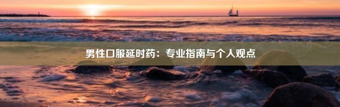 男性口服延时药：专业指南与个人观点