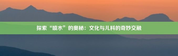 探索“喷水”的奥秘：文化与儿科的奇妙交融