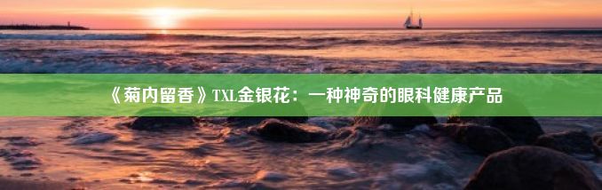 《菊内留香》TXL金银花：一种神奇的眼科健康产品