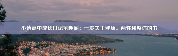 小诗高中成长日记笔趣阁：一本关于健康、两性和整体的书