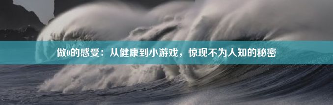 做0的感受：从健康到小游戏，惊现不为人知的秘密