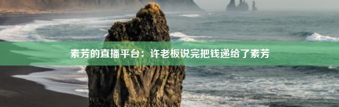 素芳的直播平台：许老板说完把钱递给了素芳