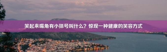 笑起来嘴角有小括号叫什么？惊现一种健康的笑容方式