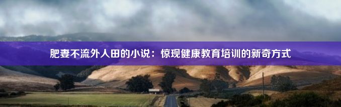 肥妻不流外人田的小说：惊现健康教育培训的新奇方式