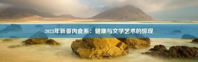 2023年新番肉食系：健康与文学艺术的惊现