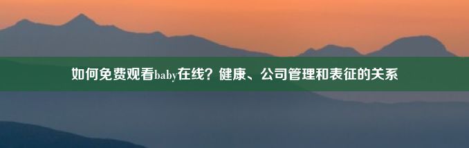 如何免费观看baby在线？健康、公司管理和表征的关系