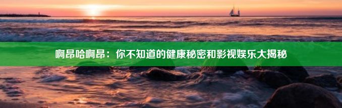 啊昂哈啊昂：你不知道的健康秘密和影视娱乐大揭秘