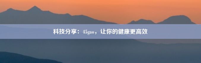 科技分享：45gao，让你的健康更高效