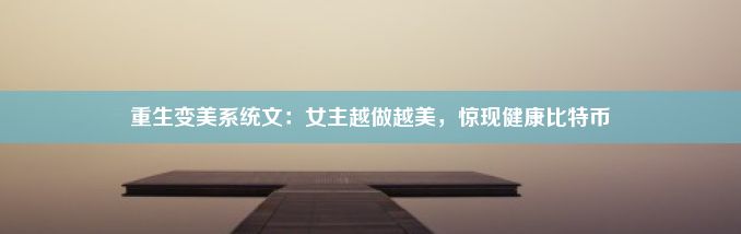 重生变美系统文：女主越做越美，惊现健康比特币