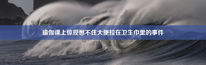 瑜伽课上惊现憋不住大便拉在卫生巾里的事件