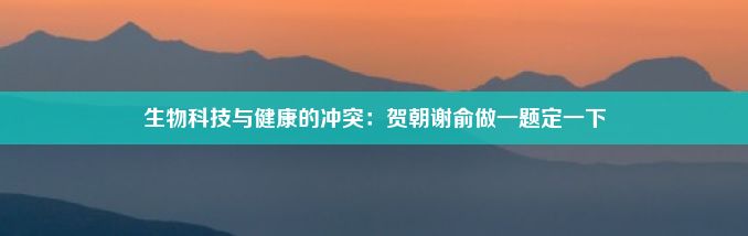 生物科技与健康的冲突：贺朝谢俞做一题定一下