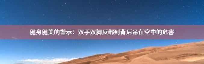 健身健美的警示：双手双脚反绑到背后吊在空中的危害