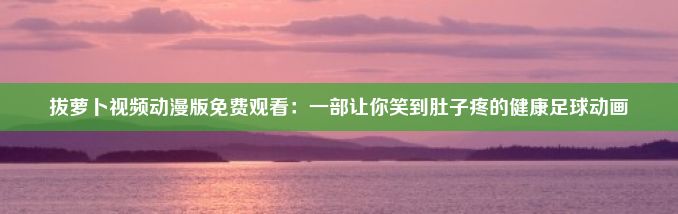 拔萝卜视频动漫版免费观看：一部让你笑到肚子疼的健康足球动画