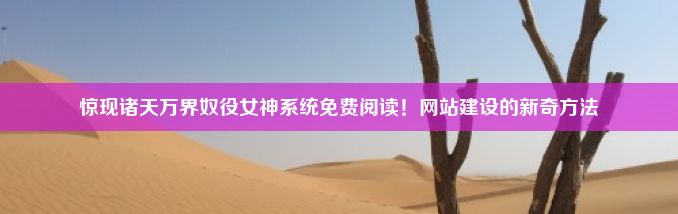 惊现诸天万界奴役女神系统免费阅读！网站建设的新奇方法