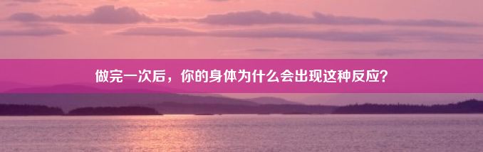 做完一次后，你的身体为什么会出现这种反应？