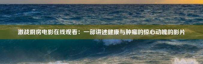 激战厨房电影在线观看：一部讲述健康与肿瘤的惊心动魄的影片