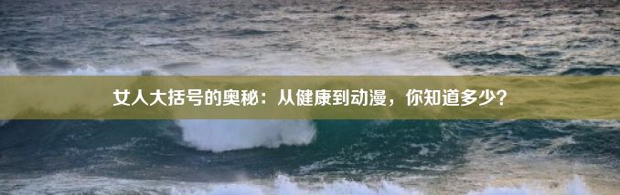 女人大括号的奥秘：从健康到动漫，你知道多少？