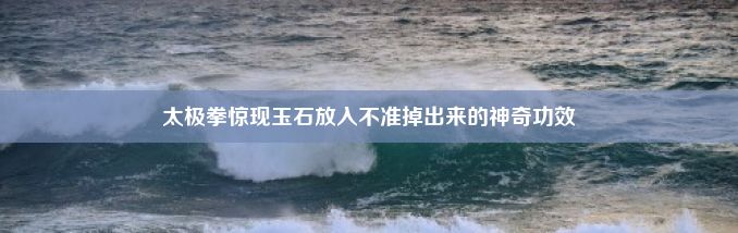 太极拳惊现玉石放入不准掉出来的神奇功效