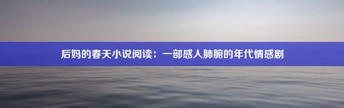 后妈的春天小说阅读：一部感人肺腑的年代情感剧