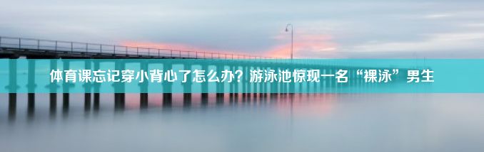 体育课忘记穿小背心了怎么办？游泳池惊现一名“裸泳”男生