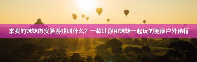 拿我的妹妹做实验游戏叫什么？一款让你和妹妹一起玩的健康户外秘籍