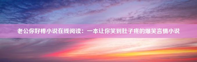 老公你好棒小说在线阅读：一本让你笑到肚子疼的爆笑言情小说