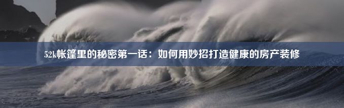 52k帐篷里的秘密第一话：如何用妙招打造健康的房产装修