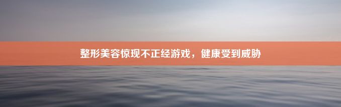 整形美容惊现不正经游戏，健康受到威胁