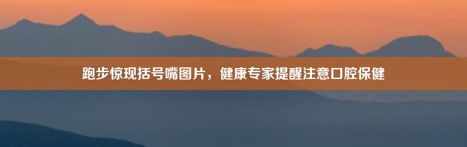 跑步惊现括号嘴图片，健康专家提醒注意口腔保健