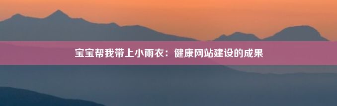 宝宝帮我带上小雨衣：健康网站建设的成果