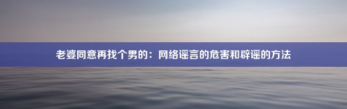 老婆同意再找个男的：网络谣言的危害和辟谣的方法