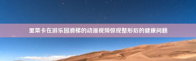 里菜卡在游乐园滑梯的动漫视频惊现整形后的健康问题