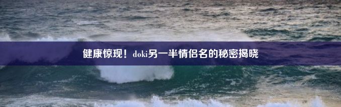 健康惊现！doki另一半情侣名的秘密揭晓