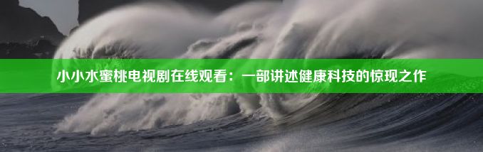 小小水蜜桃电视剧在线观看：一部讲述健康科技的惊现之作