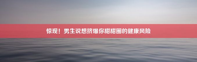 惊现！男生说想挤爆你甜甜圈的健康风险