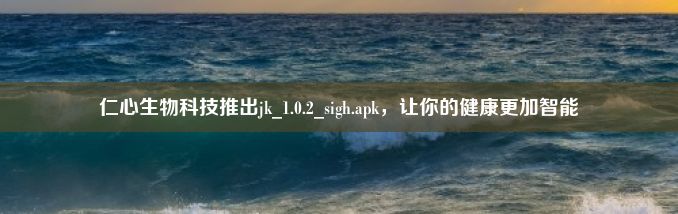 仁心生物科技推出jk_1.0.2_sigh.apk，让你的健康更加智能