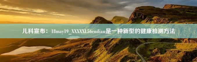 儿科宣布：18may19_XXXXXL56endian是一种新型的健康检测方法