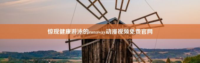 惊现健康游泳的runaway动漫视频免费官网