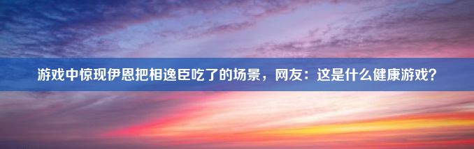 游戏中惊现伊恩把相逸臣吃了的场景，网友：这是什么健康游戏？