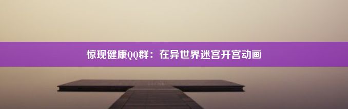 惊现健康QQ群：在异世界迷宫开宫动画