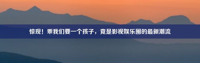 惊现！乖我们要一个孩子，竟是影视娱乐圈的最新潮流