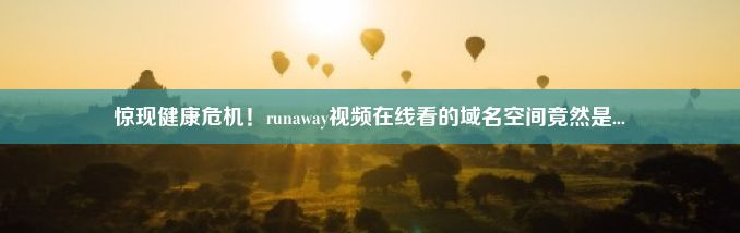 惊现健康危机！runaway视频在线看的域名空间竟然是...