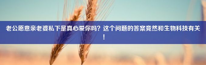 老公愿意亲老婆私下是真心爱你吗？这个问题的答案竟然和生物科技有关！