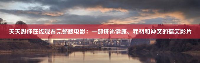 天天想你在线观看完整版电影：一部讲述健康、耗材和冲突的搞笑影片